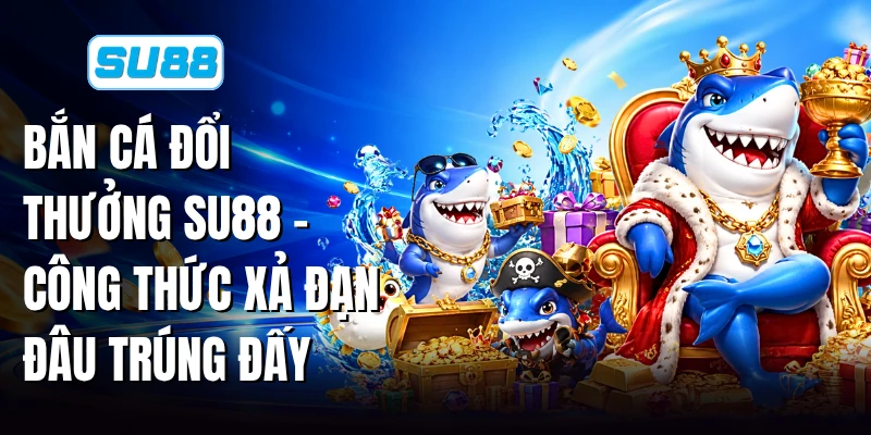 Bắn Cá Đổi Thưởng SU88 - Công Thức Xả Đạn Đâu Trúng Đấy