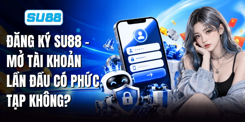 Đăng Ký SU88 - Mở Tài Khoản Lần Đầu Có Phức Tạp Không?