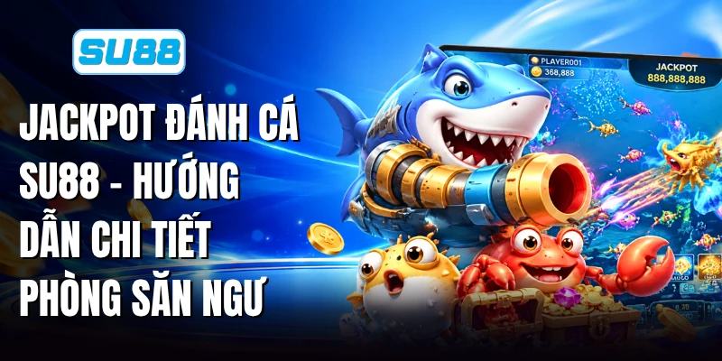 Jackpot Đánh Cá SU88 - Hướng Dẫn Chi Tiết Phòng Săn Ngư