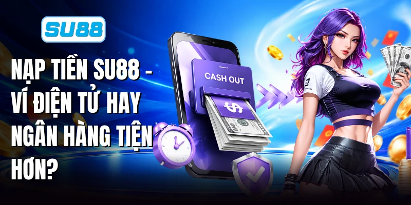 Nạp Tiền SU88 - Ví Điện Tử Hay Ngân Hàng Tiện Hơn?