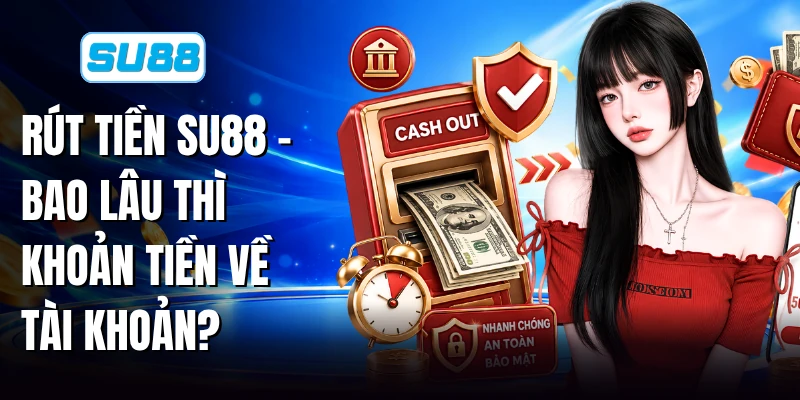 Rút Tiền SU88 - Bao Lâu Thì Khoản Tiền Về Tài Khoản?