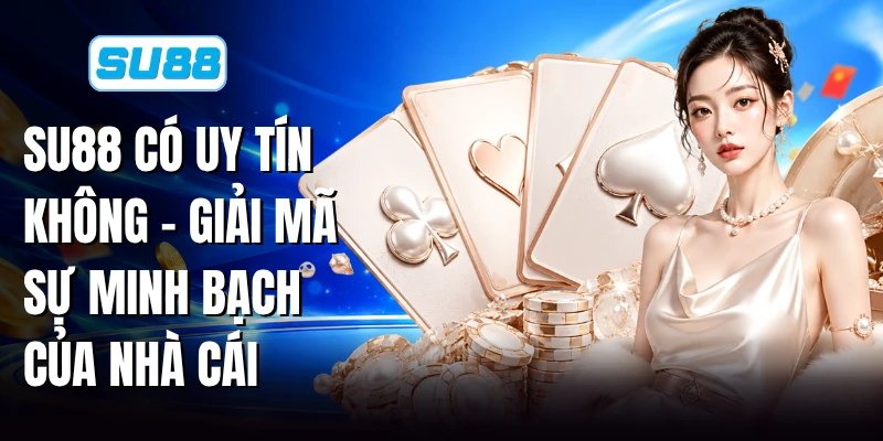SU88 Có Uy Tín Không - Giải Mã Sự Minh Bạch Của Nhà Cái